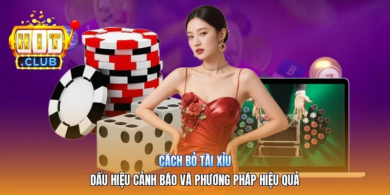 Cách Bỏ Tài Xỉu | Dấu Hiệu Cảnh Báo Và Phương Pháp Hiệu Quả