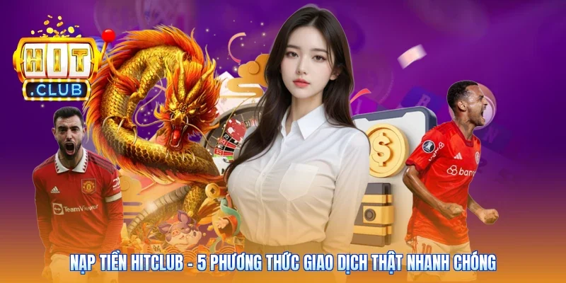 Nạp Tiền Hitclub - 5 Phương Thức Giao Dịch Thật Nhanh Chóng